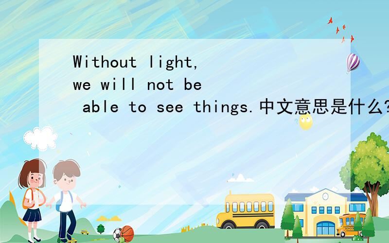 Without light,we will not be able to see things.中文意思是什么?