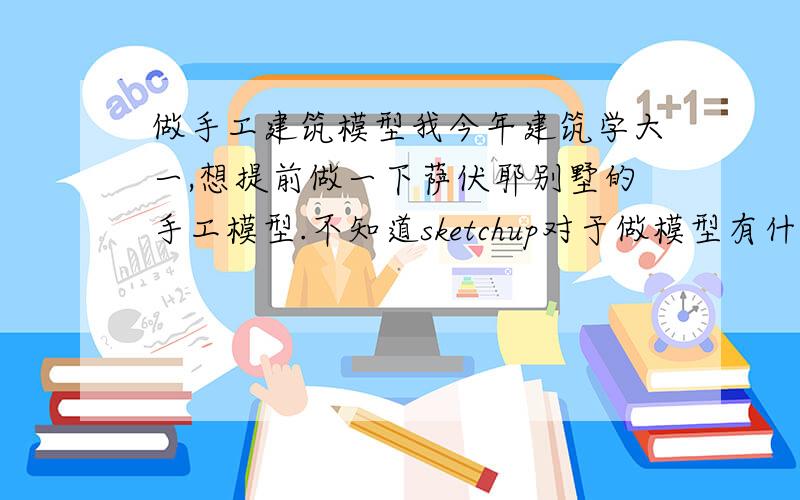 做手工建筑模型我今年建筑学大一,想提前做一下萨伏耶别墅的手工模型.不知道sketchup对于做模型有什么用处?是从sketchup中测量出尺寸数据吗?还是能用sketchup导出萨伏耶别墅的图纸?