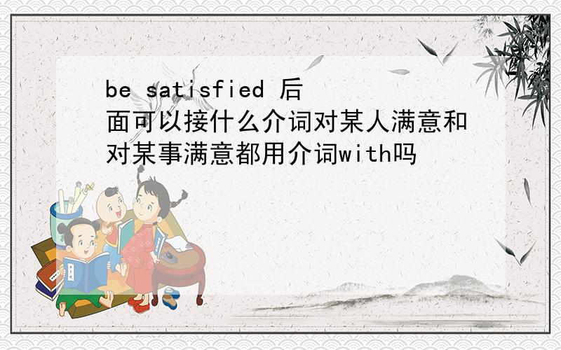 be satisfied 后面可以接什么介词对某人满意和对某事满意都用介词with吗