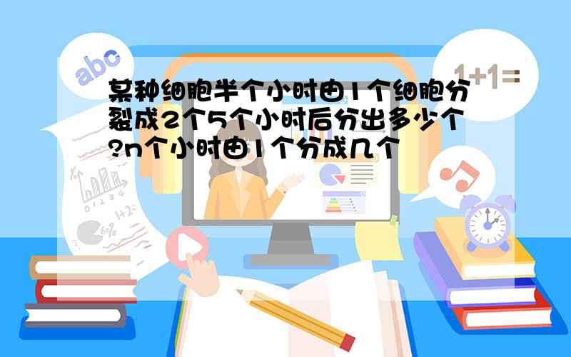 某种细胞半个小时由1个细胞分裂成2个5个小时后分出多少个?n个小时由1个分成几个