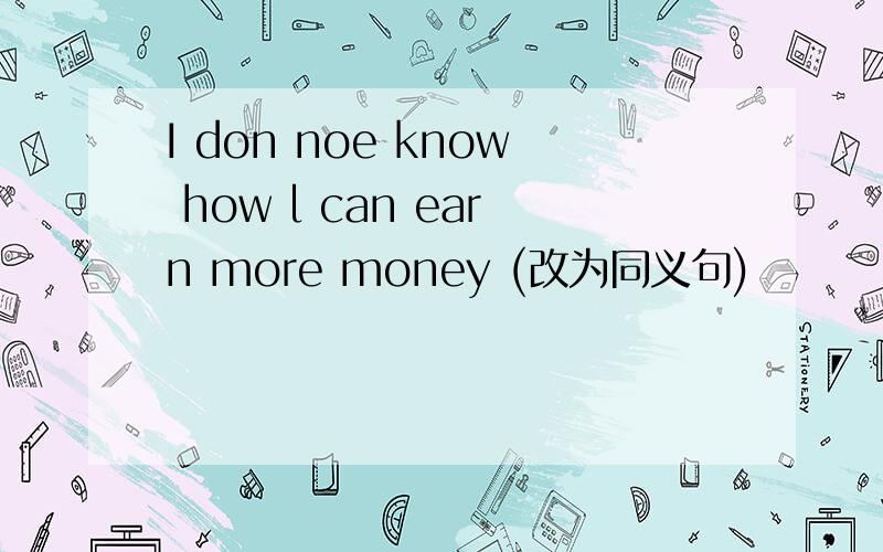 I don noe know how l can earn more money (改为同义句)