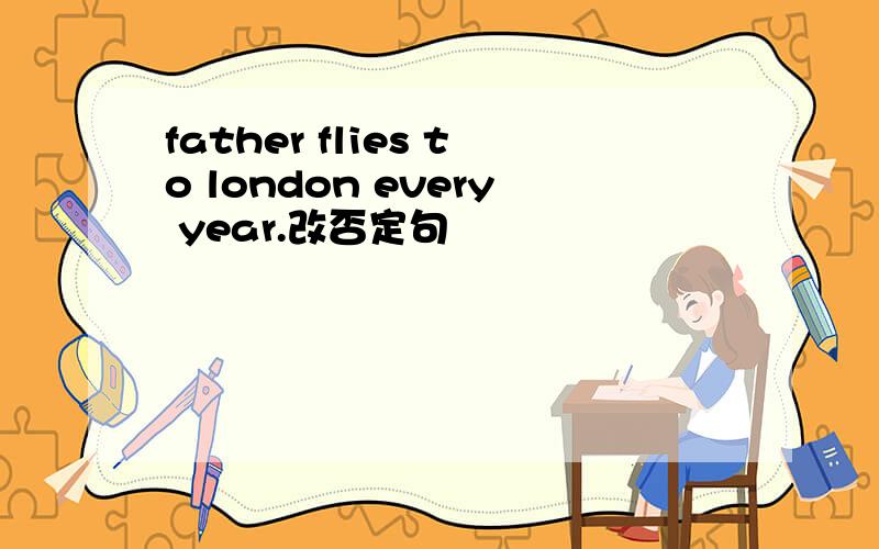 father flies to london every year.改否定句