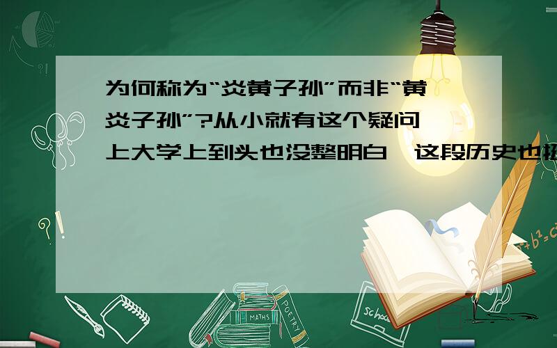 为何称为“炎黄子孙”而非“黄炎子孙”?从小就有这个疑问,上大学上到头也没整明白,这段历史也挺乱的,有说真实存在的,有说传说的.我最想知道的是为什么习惯称我们为“炎黄子孙”而非