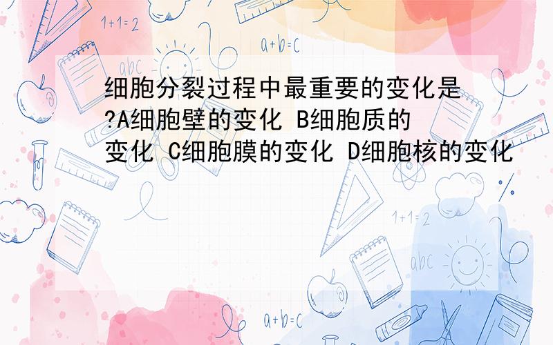 细胞分裂过程中最重要的变化是?A细胞壁的变化 B细胞质的变化 C细胞膜的变化 D细胞核的变化