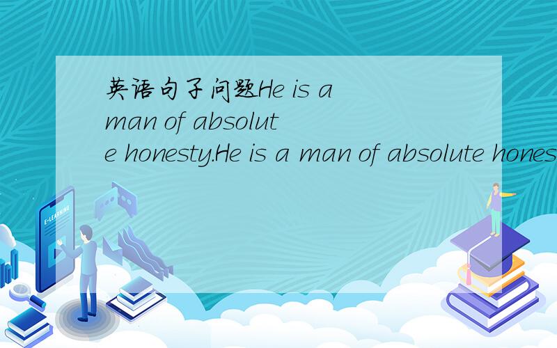 英语句子问题He is a man of absolute honesty.He is a man of absolute honesty.可以写成He is a absolute honest man.2、还有man 后面为什么要加of?这句of 后面必须跟名词吗?of absolute honesty 算是宾语补语吗?3、还可不