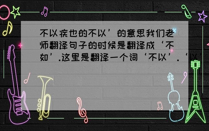 不以疾也的不以’的意思我们老师翻译句子的时候是翻译成‘不如’.这里是翻译一个词‘不以’.‘以’翻译成认为.‘不以’应该翻译成‘不认为’还是‘不如’?