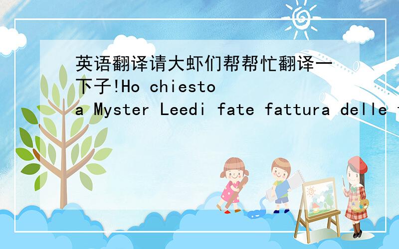 英语翻译请大虾们帮帮忙翻译一下子!Ho chiesto a Myster Leedi fate fattura delle tele scelte ultima volta.Fammi sapere quanto e il bonifico restante.Prepara anche le tele che ho selezionato dalle foto cosl mi fai sapere importo,quando ve