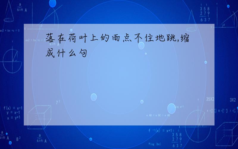 落在荷叶上的雨点不住地跳,缩成什么句