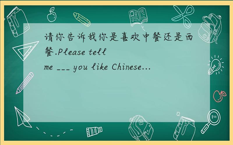 请你告诉我你是喜欢中餐还是西餐.Please tell me ___ you like Chinese...