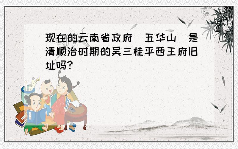 现在的云南省政府（五华山）是清顺治时期的吴三桂平西王府旧址吗?