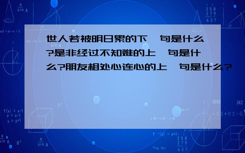 世人若被明日累的下一句是什么?是非经过不知难的上一句是什么?朋友相处心连心的上一句是什么?