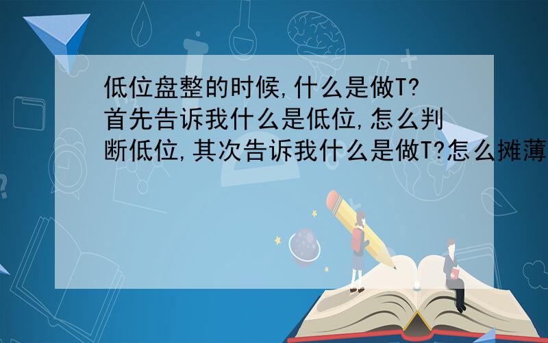 低位盘整的时候,什么是做T?首先告诉我什么是低位,怎么判断低位,其次告诉我什么是做T?怎么摊薄成本?