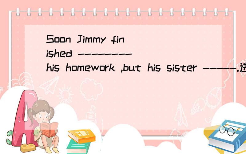 Soon Jimmy finished --------his homework ,but his sister -----.选项请看问题补充A.couldn't B.don't C.needn't D.can't