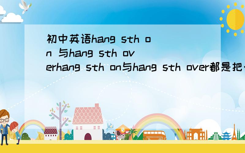 初中英语hang sth on 与hang sth overhang sth on与hang sth over都是把……挂上的意思吗,比如They hang decorations o______ the door during Christmas.答案是over,能用on吗?