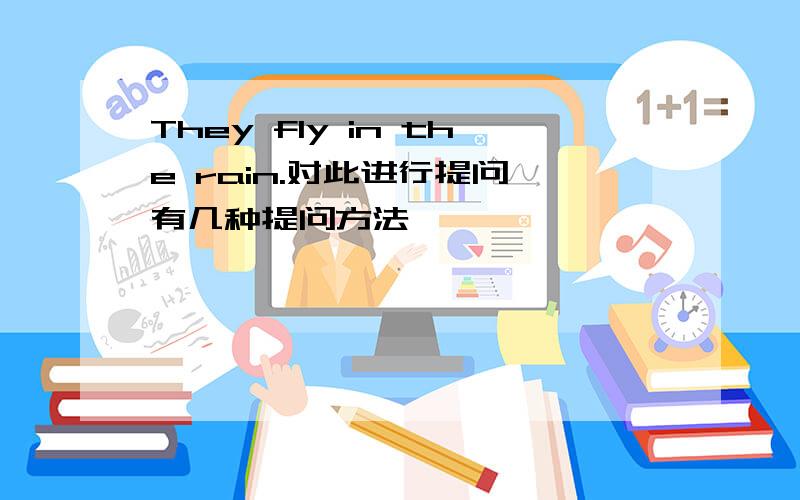 They fly in the rain.对此进行提问,有几种提问方法