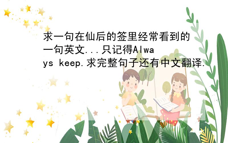 求一句在仙后的签里经常看到的一句英文...只记得Always keep.求完整句子还有中文翻译.