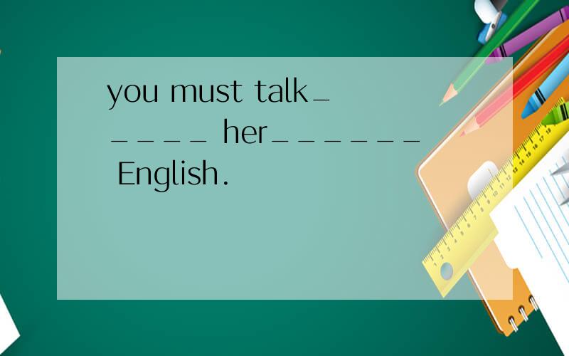 you must talk_____ her______ English.