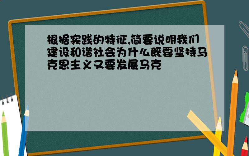 根据实践的特征,简要说明我们建设和谐社会为什么既要坚持马克思主义又要发展马克