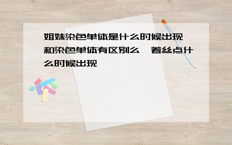 姐妹染色单体是什么时候出现,和染色单体有区别么,着丝点什么时候出现