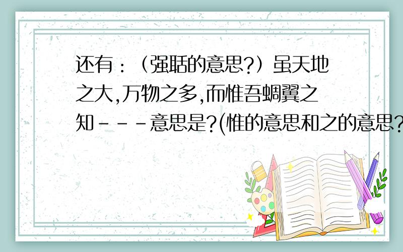 还有：（强聒的意思?）虽天地之大,万物之多,而惟吾蜩翼之知---意思是?(惟的意思和之的意思?）知之者不如好之者,好之者不如乐知者----意思是?（好的意思和乐的意思?）素其位而行,不愿乎