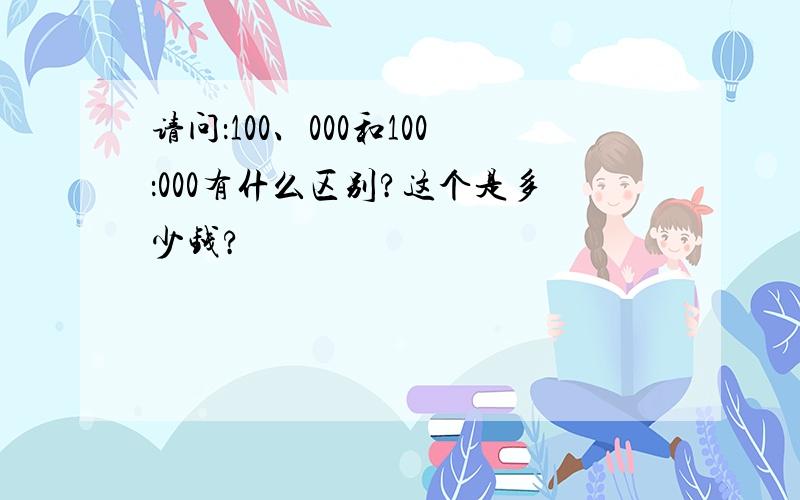 请问：100、000和100：000有什么区别?这个是多少钱?