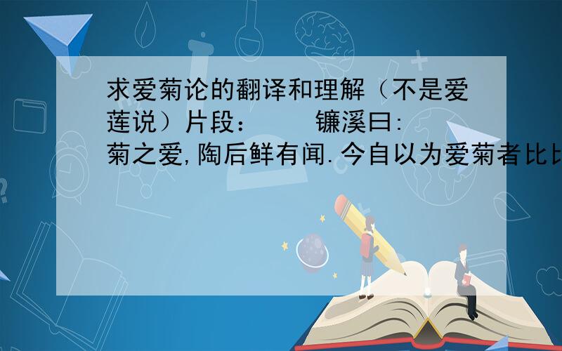 求爱菊论的翻译和理解（不是爱莲说）片段：    镰溪曰:菊之爱,陶后鲜有闻.今自以为爱菊者比比而然,夫菊一也,而爱之者今昔迎异若是,何哉?吾尝观菊之所以为菊,而得今昔之爱矣.呜呼!菊其