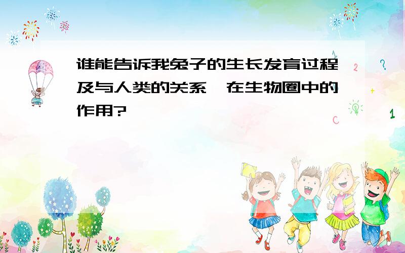 谁能告诉我兔子的生长发育过程及与人类的关系,在生物圈中的作用?