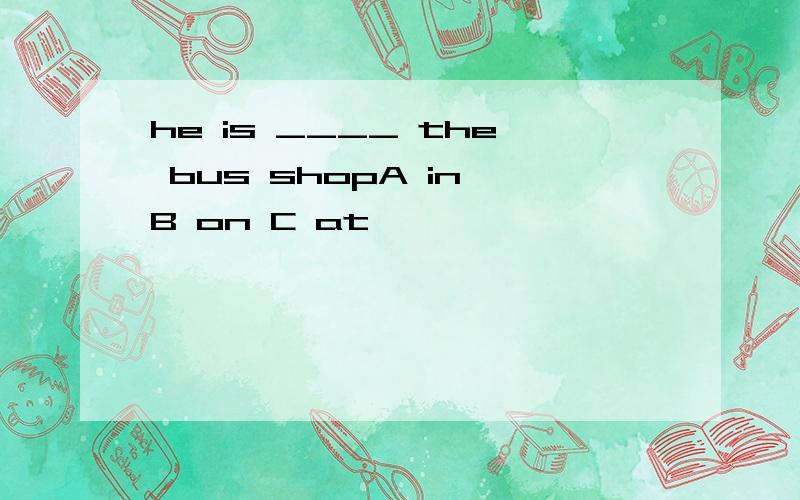 he is ____ the bus shopA in B on C at