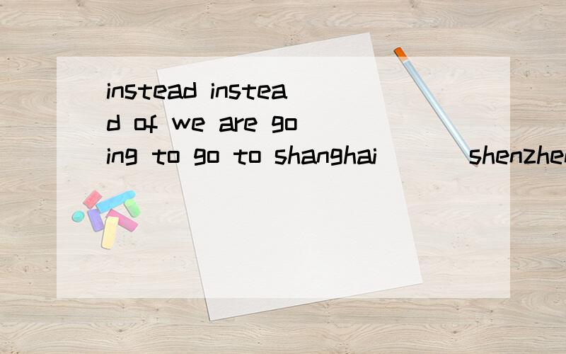 instead instead of we are going to go to shanghai___ shenzhen___playing during the whole summer holiday,I decided to act as a volunteer.we have no coffee.would yu like tea___?the boys didn't go to school yesterday.___the went to a faraway river for s