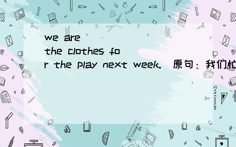 we are ___ ___the clothes for the play next week.(原句：我们忙于为下周的戏剧做衣服)到底是busy making 还busying making啊？