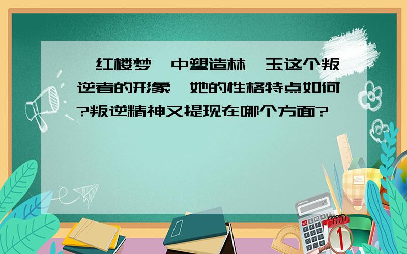 《红楼梦》中塑造林黛玉这个叛逆者的形象,她的性格特点如何?叛逆精神又提现在哪个方面?