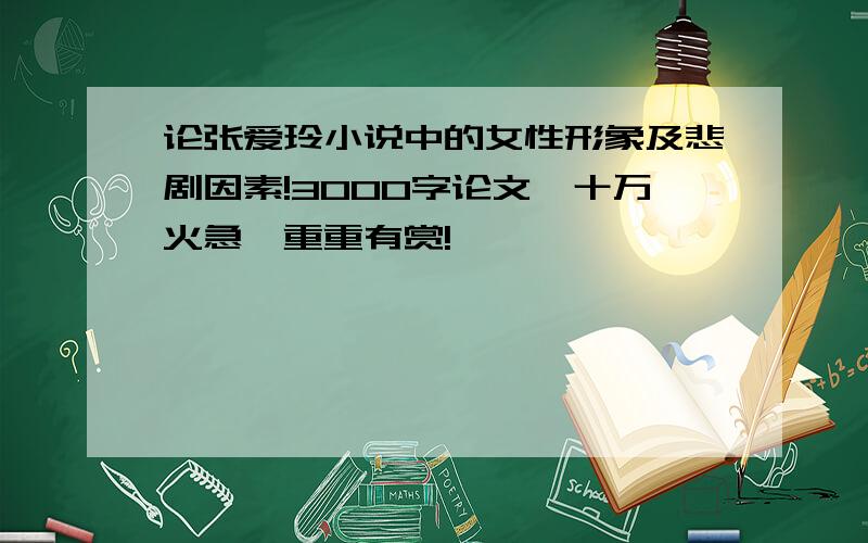 论张爱玲小说中的女性形象及悲剧因素!3000字论文,十万火急,重重有赏!