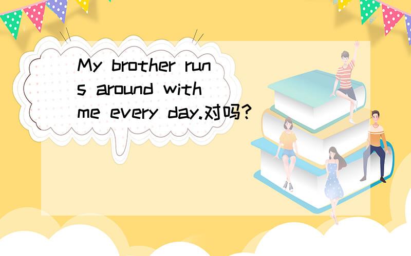 My brother runs around with me every day.对吗?