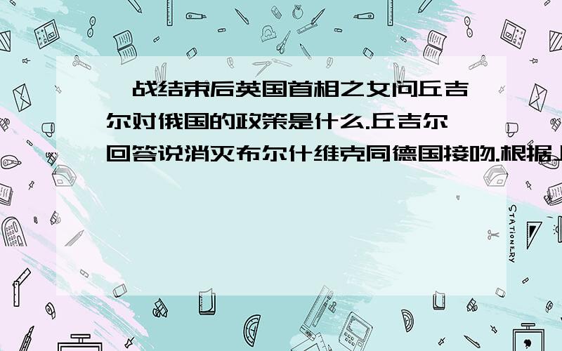 一战结束后英国首相之女问丘吉尔对俄国的政策是什么.丘吉尔回答说消灭布尔什维克同德国接吻.根据上述材料指出丘吉尔的话反映苏联与英国矛盾的实质是什么