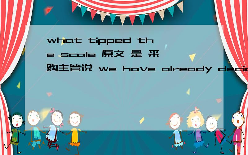 what tipped the scale 原文 是 采购主管说 we have already decide on another supplier .推销员说 thank you letting me know that.what tipped the scale