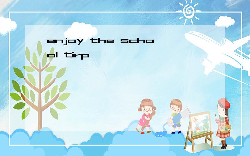 enjoy the school tirp