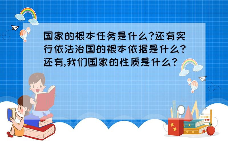 国家的根本任务是什么?还有实行依法治国的根本依据是什么?还有,我们国家的性质是什么?