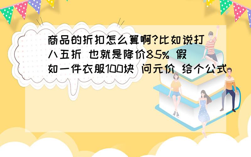 商品的折扣怎么算啊?比如说打八五折 也就是降价85% 假如一件衣服100块 问元价 给个公式