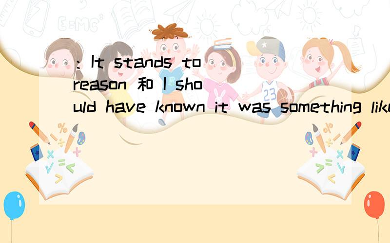 ：It stands to reason 和 I should have known it was something like that
