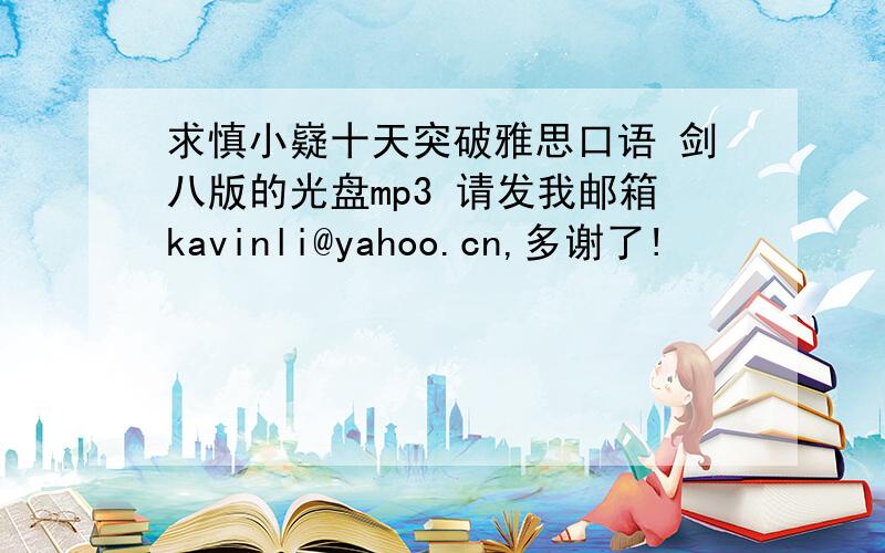 求慎小嶷十天突破雅思口语 剑八版的光盘mp3 请发我邮箱kavinli@yahoo.cn,多谢了!