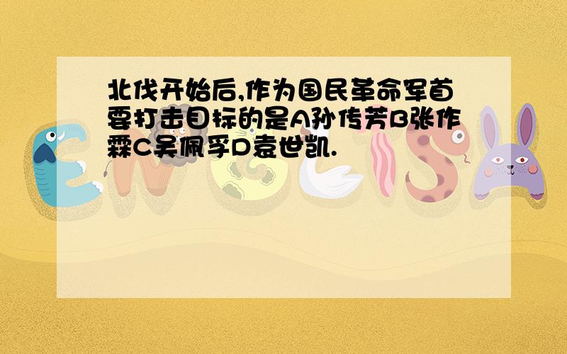 北伐开始后,作为国民革命军首要打击目标的是A孙传芳B张作霖C吴佩孚D袁世凯.