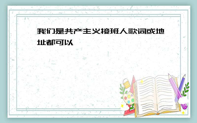 我们是共产主义接班人歌词或地址都可以