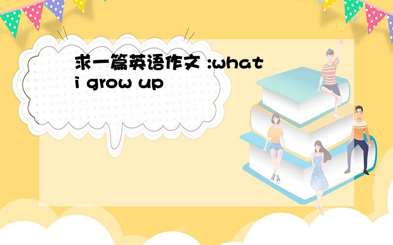 求一篇英语作文 :what i grow up