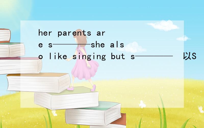 her parents are s————she also like singing but s————　以S　开头的单词 填什么