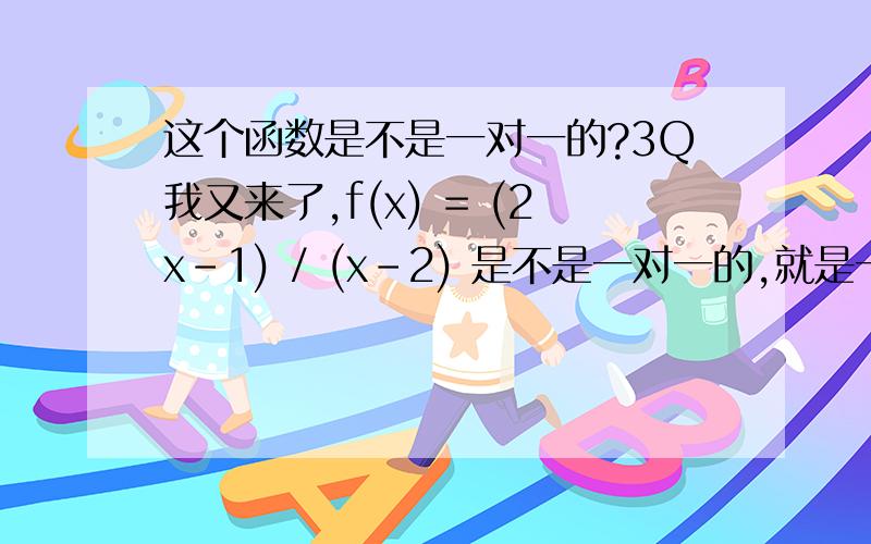 这个函数是不是一对一的?3Q我又来了,f(x) = (2x-1) / (x-2) 是不是一对一的,就是一个x对应一个y值,我觉得应该是的,但是怎么证明呢?