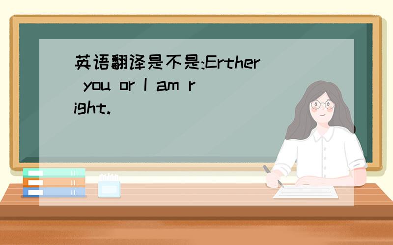 英语翻译是不是:Erther you or I am right.