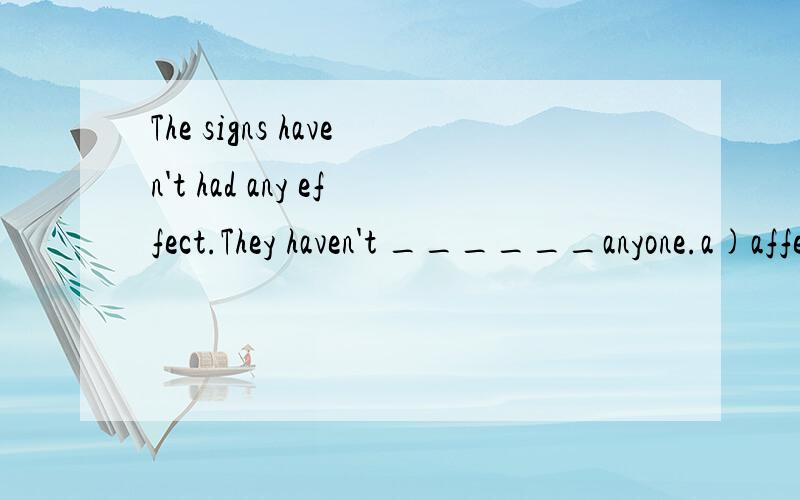 The signs haven't had any effect.They haven't ______anyone.a)affected              b)effected                 c)resulted in                     d)imposed最好是有原因