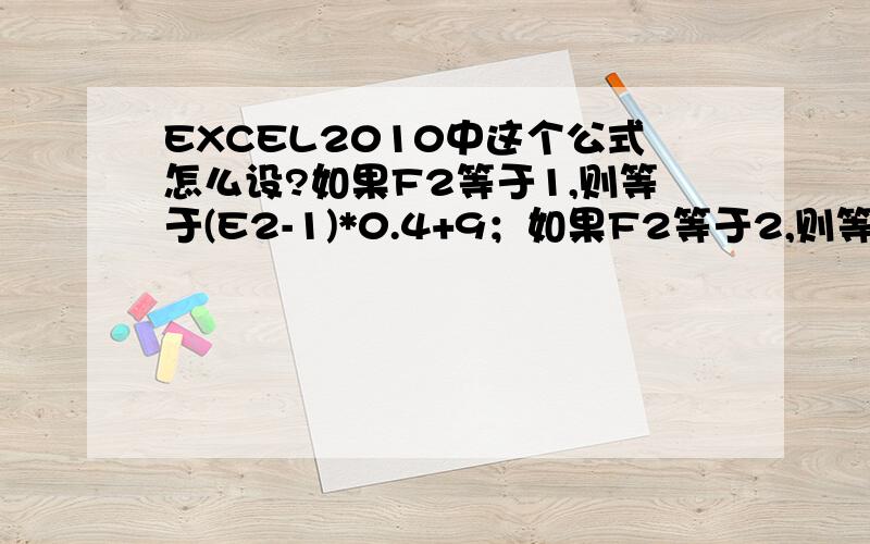 EXCEL2010中这个公式怎么设?如果F2等于1,则等于(E2-1)*0.4+9；如果F2等于2,则等于(E2-1)*0.6+8；如果F2等于3,则等于(E2-1)*0.7+8；如果F2等于4,则等于(E2-1)*0.6+10