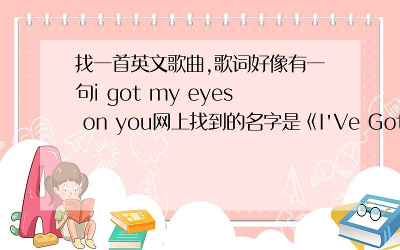 找一首英文歌曲,歌词好像有一句i got my eyes on you网上找到的名字是《I'Ve Got My Eyes On You》,但不是,是一个男声,挺小清新的,好像有点R&B的感觉,只记得这一句.好像是,i got my eyes on you.