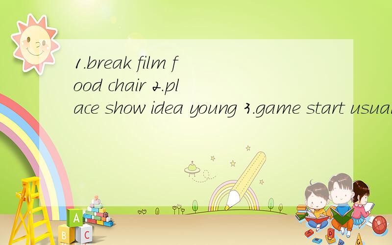 1.break film food chair 2.place show idea young 3.game start usually magazine连词成章 尽量用小学词汇。每题连成一个句子 或者用上组里所给单词 写成短文